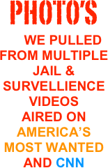 Photo’s 
     We PULLED from multiple Jail &  Survellience Videos
Aired on America’s Most wanted and CNN